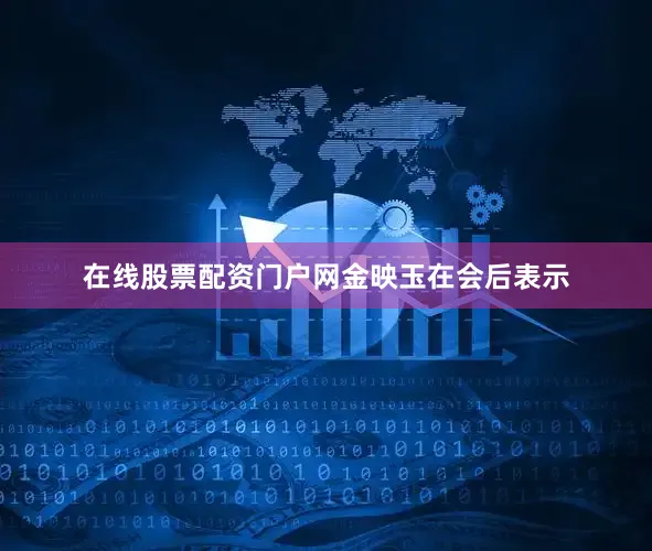 在线股票配资门户网　　金映玉在会后表示