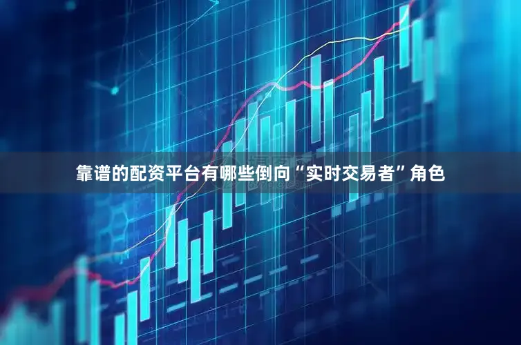 靠谱的配资平台有哪些倒向“实时交易者”角色