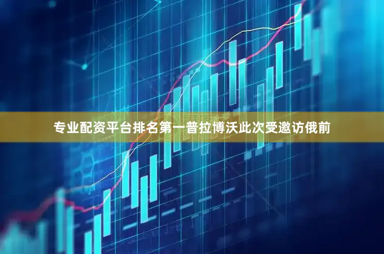 专业配资平台排名第一普拉博沃此次受邀访俄前