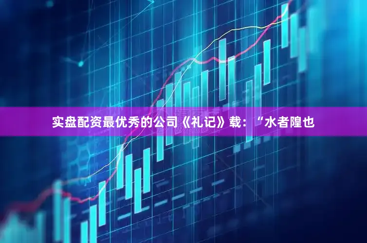 实盘配资最优秀的公司《礼记》载：“水者隍也