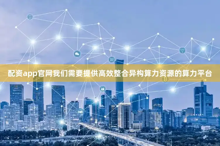 配资app官网我们需要提供高效整合异构算力资源的算力平台