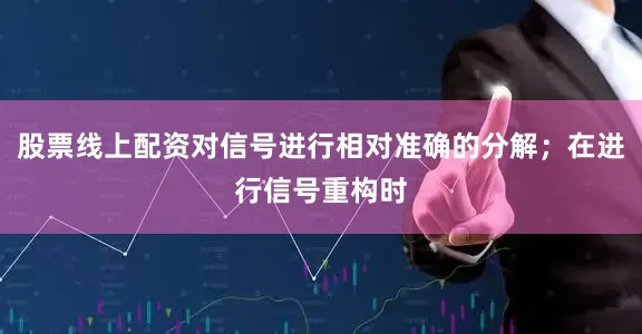 股票线上配资对信号进行相对准确的分解；在进行信号重构时