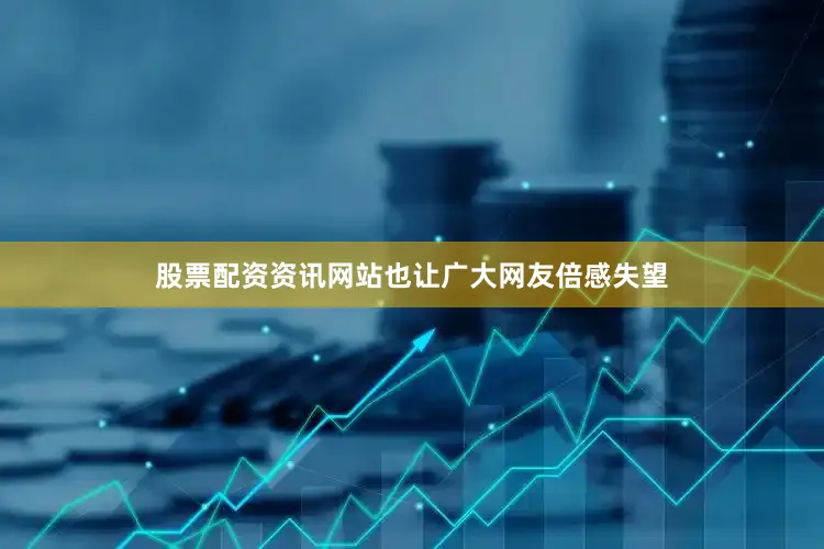 股票配资资讯网站也让广大网友倍感失望
