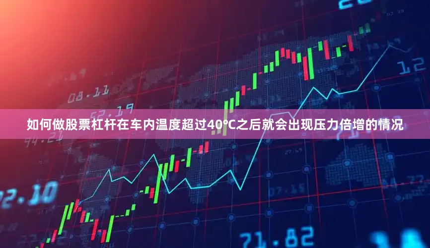 如何做股票杠杆在车内温度超过40℃之后就会出现压力倍增的情况
