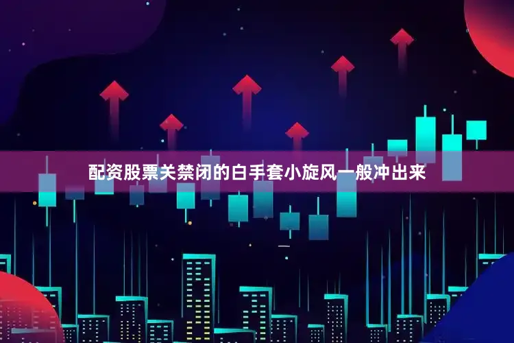 配资股票关禁闭的白手套小旋风一般冲出来