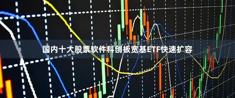 国内十大股票软件科创板宽基ETF快速扩容