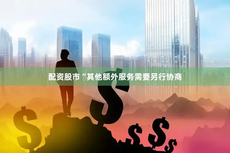 配资股市“其他额外服务需要另行协商
