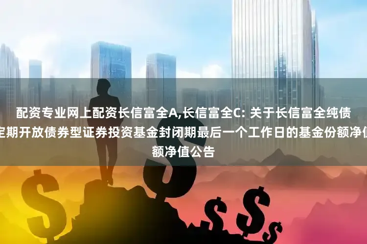 配资专业网上配资长信富全A,长信富全C: 关于长信富全纯债一年定期开放债券型证券投资基金封闭期最后一个工作日的基金份额净值公告