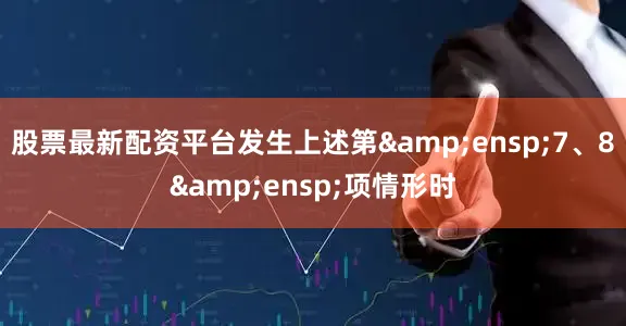 股票最新配资平台发生上述第 7、8 项情形时