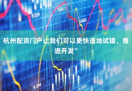 杭州配资门户让我们可以更快速地试错、推进开发”