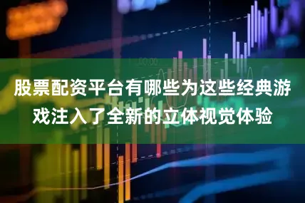 股票配资平台有哪些为这些经典游戏注入了全新的立体视觉体验