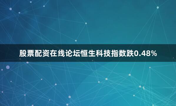 股票配资在线论坛恒生科技指数跌0.48%