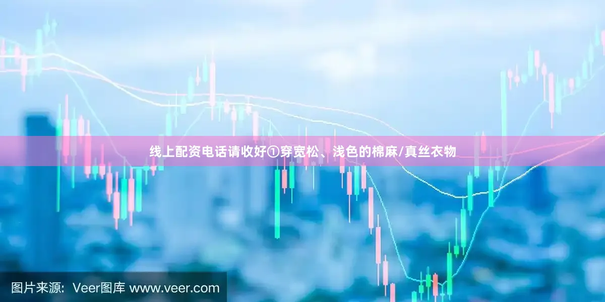 线上配资电话请收好①穿宽松、浅色的棉麻/真丝衣物