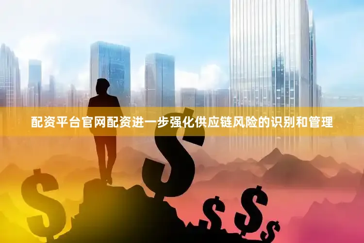 配资平台官网配资进一步强化供应链风险的识别和管理