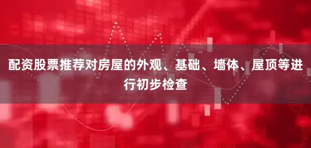 配资股票推荐对房屋的外观、基础、墙体、屋顶等进行初步检查