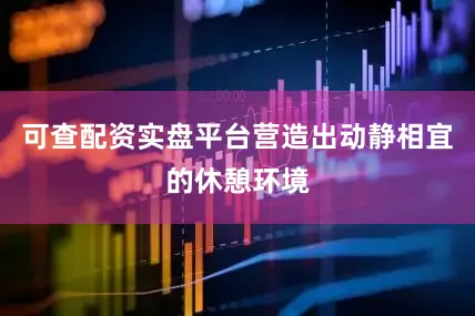 可查配资实盘平台营造出动静相宜的休憩环境