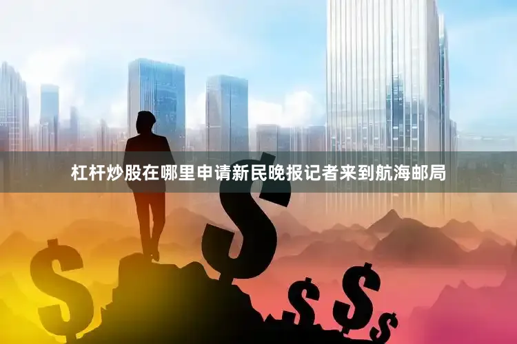 杠杆炒股在哪里申请新民晚报记者来到航海邮局