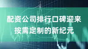 配资公司排行口碑迎来按需定制的新纪元