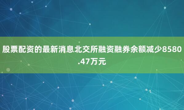 股票配资的最新消息北交所融资融券余额减少8580.47万元