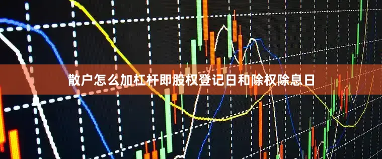 散户怎么加杠杆即股权登记日和除权除息日