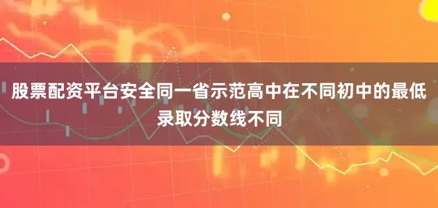 股票配资平台安全同一省示范高中在不同初中的最低录取分数线不同