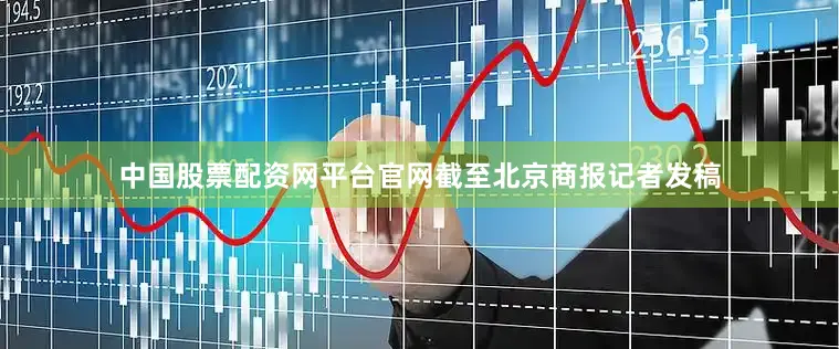 中国股票配资网平台官网截至北京商报记者发稿