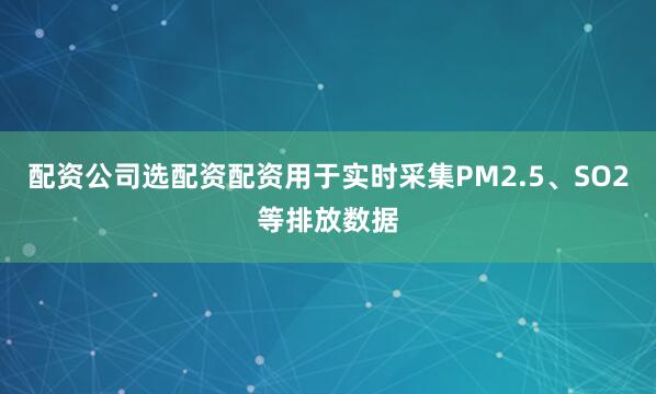 配资公司选配资配资用于实时采集PM2.5、SO2等排放数据