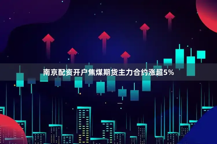 南京配资开户焦煤期货主力合约涨超5%