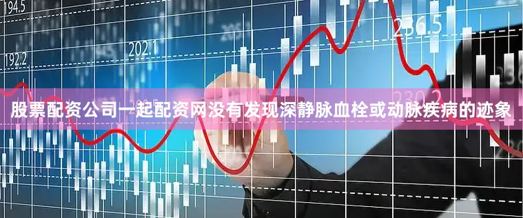 股票配资公司一起配资网没有发现深静脉血栓或动脉疾病的迹象
