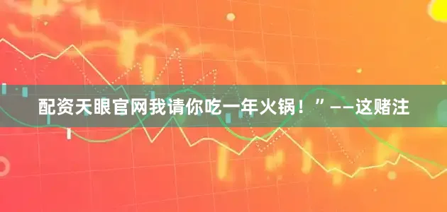 配资天眼官网我请你吃一年火锅！”——这赌注
