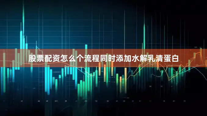 股票配资怎么个流程同时添加水解乳清蛋白