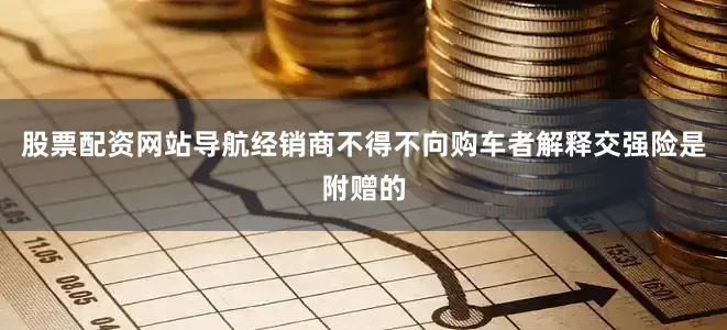 股票配资网站导航经销商不得不向购车者解释交强险是附赠的