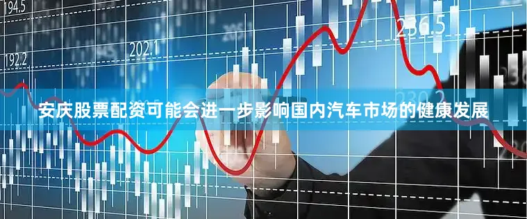 安庆股票配资可能会进一步影响国内汽车市场的健康发展