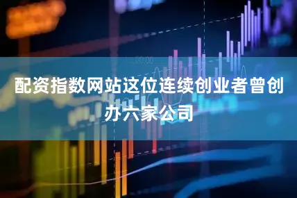 配资指数网站这位连续创业者曾创办六家公司