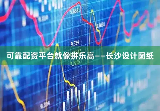 可靠配资平台就像拼乐高——长沙设计图纸