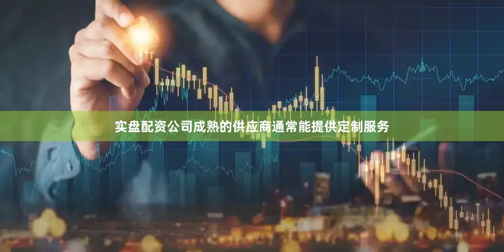 实盘配资公司成熟的供应商通常能提供定制服务