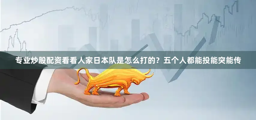 专业炒股配资看看人家日本队是怎么打的？五个人都能投能突能传