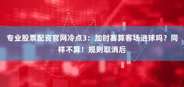专业股票配资官网冷点3：加时赛算客场进球吗？同样不算！规则取消后