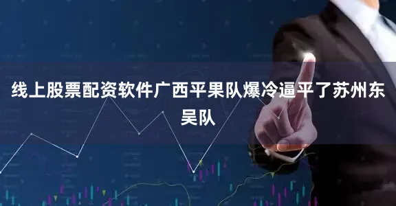 线上股票配资软件广西平果队爆冷逼平了苏州东吴队