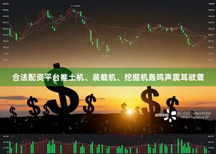 合法配资平台推土机、装载机、挖掘机轰鸣声震耳欲聋
