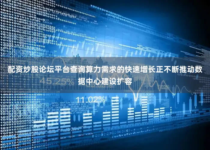 配资炒股论坛平台查询算力需求的快速增长正不断推动数据中心建设扩容