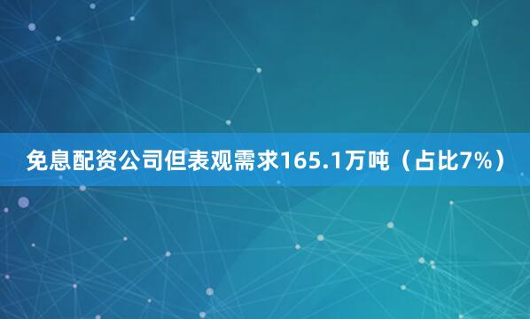 免息配资公司但表观需求165.1万吨（占比7%）