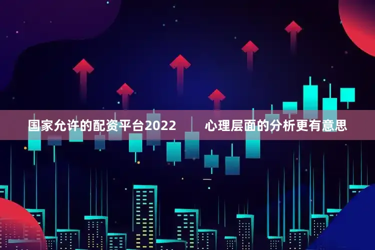国家允许的配资平台2022        心理层面的分析更有意思