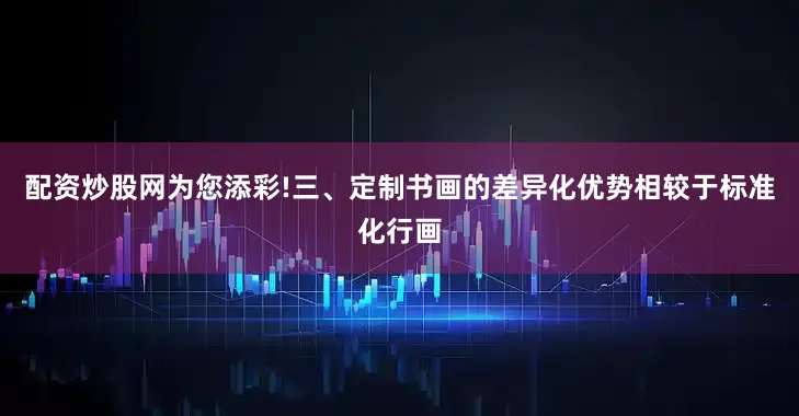 配资炒股网为您添彩!三、定制书画的差异化优势相较于标准化行画