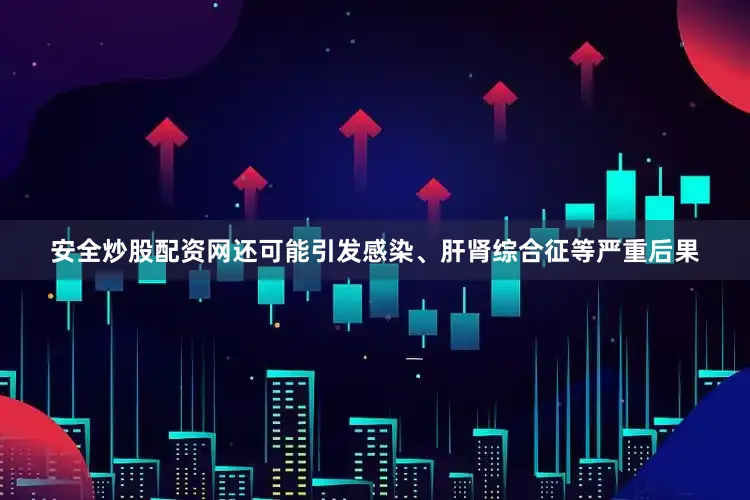 安全炒股配资网还可能引发感染、肝肾综合征等严重后果