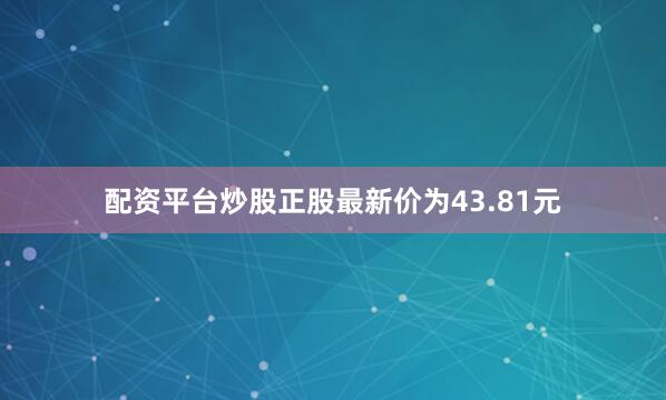 配资平台炒股正股最新价为43.81元