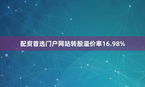 配资首选门户网站转股溢价率16.98%