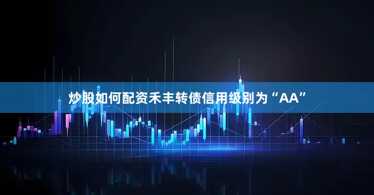 炒股如何配资禾丰转债信用级别为“AA”