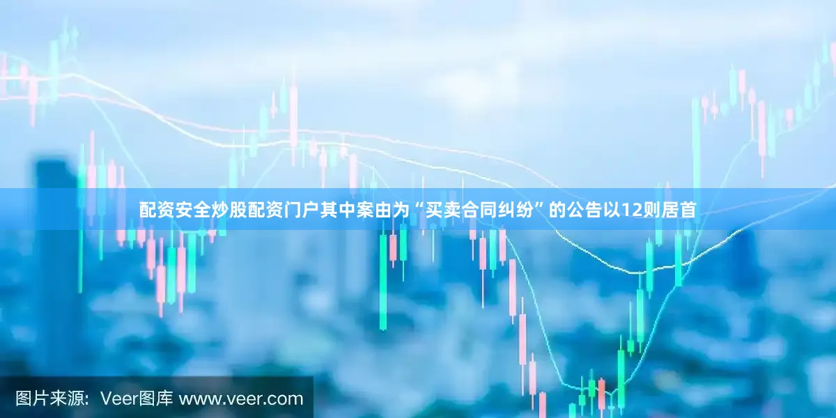 配资安全炒股配资门户其中案由为“买卖合同纠纷”的公告以12则居首
