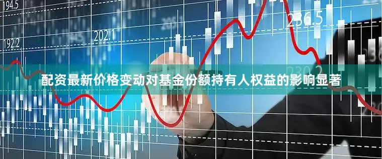 配资最新价格变动对基金份额持有人权益的影响显著
